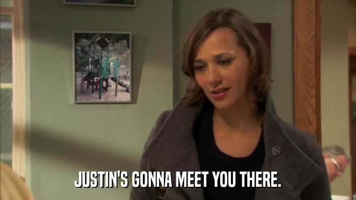 JUSTIN'S GONNA MEET YOU THERE.  