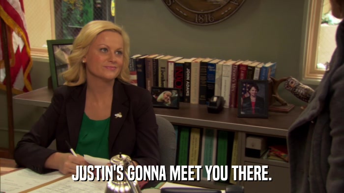 JUSTIN'S GONNA MEET YOU THERE.  