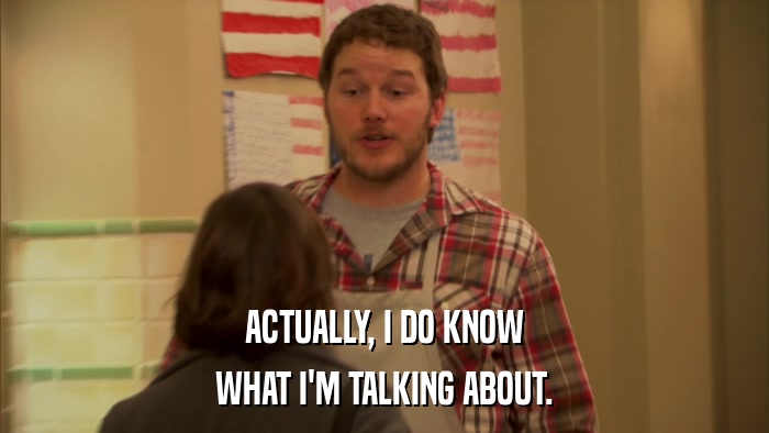 ACTUALLY, I DO KNOW WHAT I'M TALKING ABOUT. 