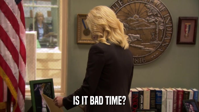 IS IT BAD TIME?  
