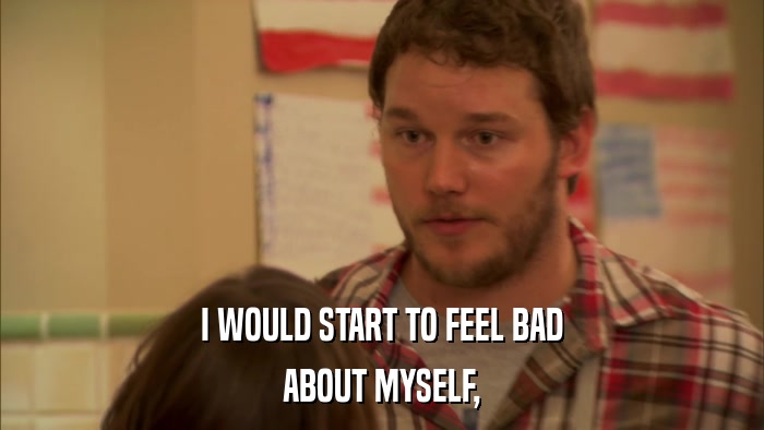 I WOULD START TO FEEL BAD ABOUT MYSELF, 