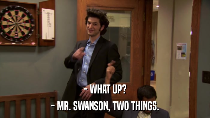 - WHAT UP? - MR. SWANSON, TWO THINGS. 