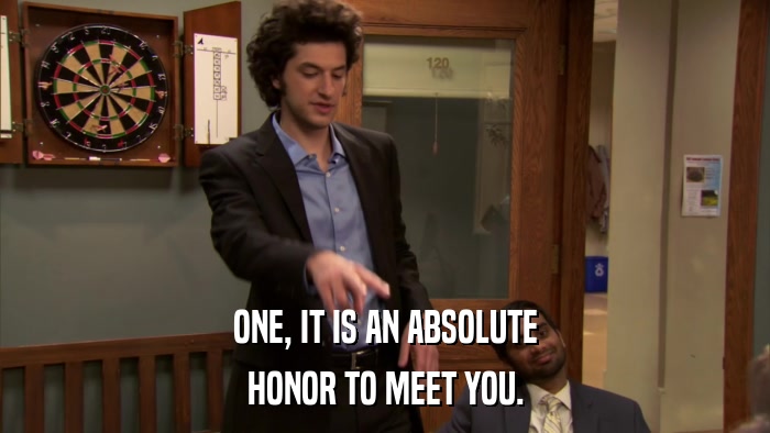 ONE, IT IS AN ABSOLUTE HONOR TO MEET YOU. 