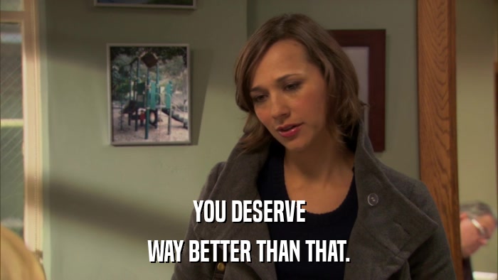YOU DESERVE WAY BETTER THAN THAT. 