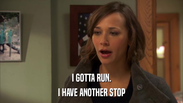 I GOTTA RUN. I HAVE ANOTHER STOP 
