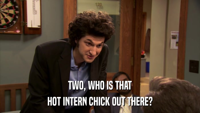 TWO, WHO IS THAT HOT INTERN CHICK OUT THERE? 