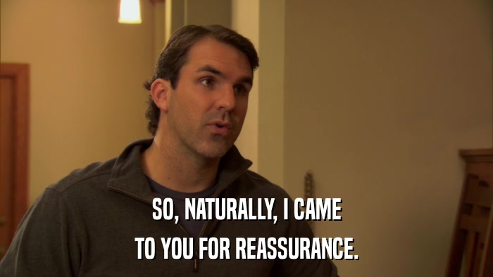 SO, NATURALLY, I CAME TO YOU FOR REASSURANCE. 