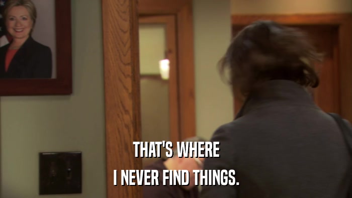 THAT'S WHERE I NEVER FIND THINGS. 