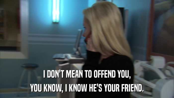 I DON'T MEAN TO OFFEND YOU, YOU KNOW, I KNOW HE'S YOUR FRIEND. 