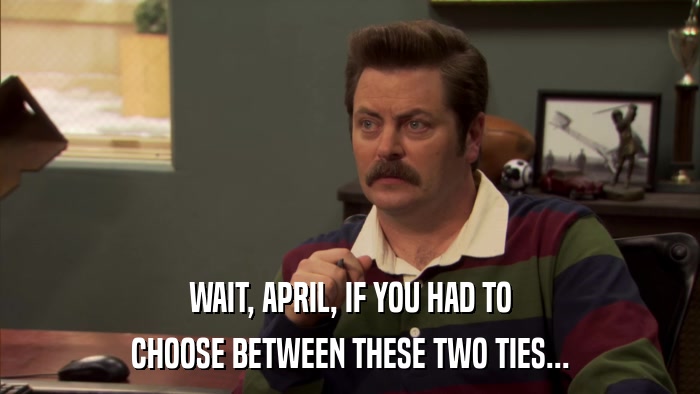 WAIT, APRIL, IF YOU HAD TO CHOOSE BETWEEN THESE TWO TIES... 