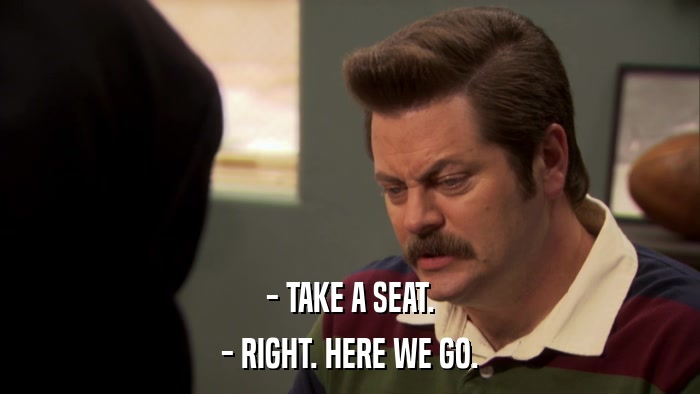 - TAKE A SEAT. - RIGHT. HERE WE GO. 