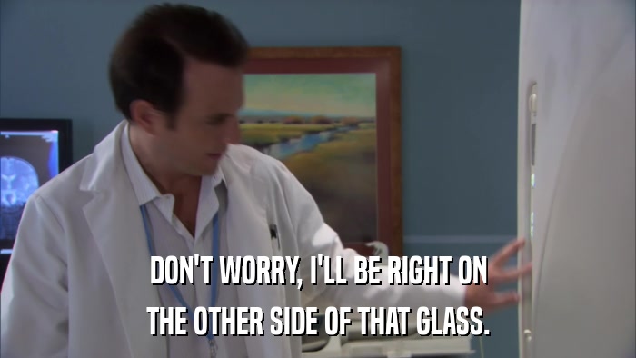 DON'T WORRY, I'LL BE RIGHT ON THE OTHER SIDE OF THAT GLASS. 