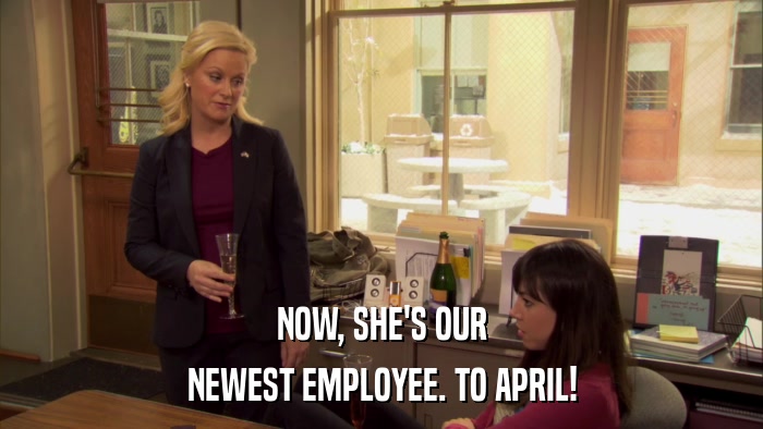 NOW, SHE'S OUR NEWEST EMPLOYEE. TO APRIL! 