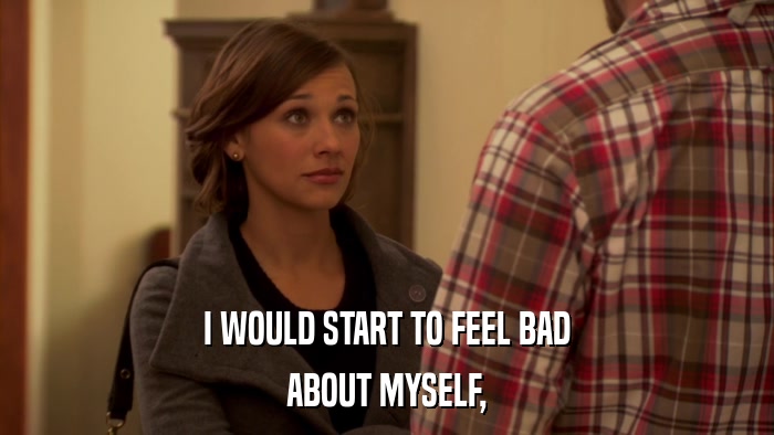 I WOULD START TO FEEL BAD ABOUT MYSELF, 