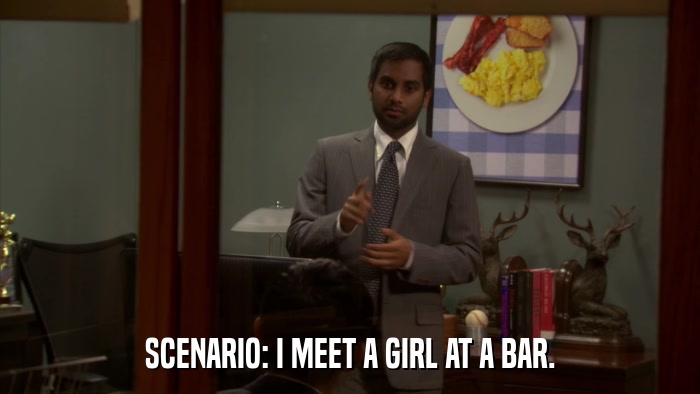 SCENARIO: I MEET A GIRL AT A BAR.  