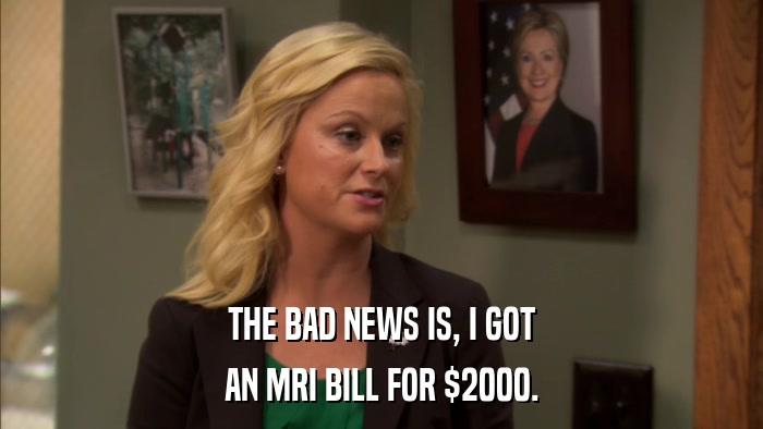 THE BAD NEWS IS, I GOT AN MRI BILL FOR $2000. 