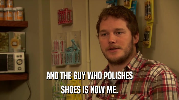 AND THE GUY WHO POLISHES SHOES IS NOW ME. 