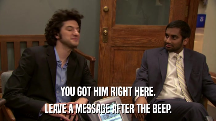 YOU GOT HIM RIGHT HERE. LEAVE A MESSAGE AFTER THE BEEP. 