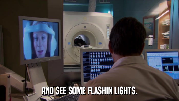 AND SEE SOME FLASHIN LIGHTS.  