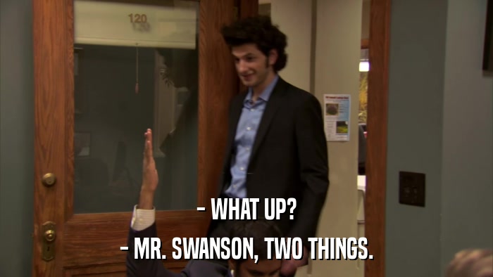 - WHAT UP? - MR. SWANSON, TWO THINGS. 