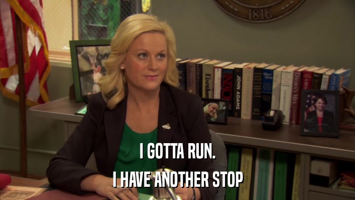 I GOTTA RUN. I HAVE ANOTHER STOP 