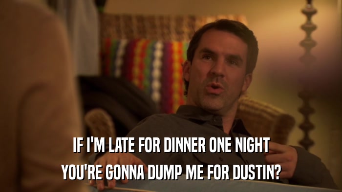 IF I'M LATE FOR DINNER ONE NIGHT YOU'RE GONNA DUMP ME FOR DUSTIN? 