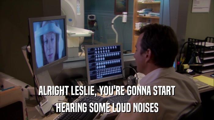 ALRIGHT LESLIE, YOU'RE GONNA START HEARING SOME LOUD NOISES 