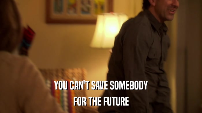 YOU CAN'T SAVE SOMEBODY FOR THE FUTURE 