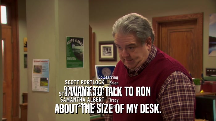 I WANT TO TALK TO RON ABOUT THE SIZE OF MY DESK. 