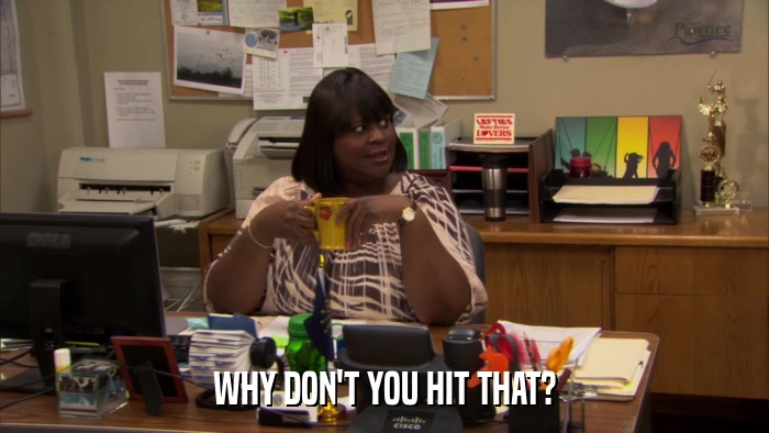 WHY DON'T YOU HIT THAT?  