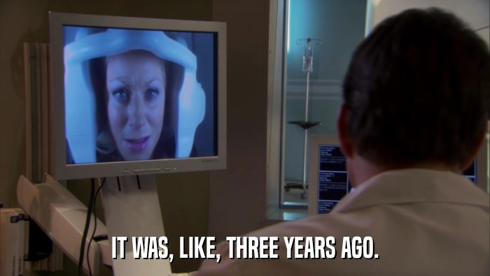 IT WAS, LIKE, THREE YEARS AGO.  