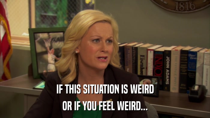 IF THIS SITUATION IS WEIRD OR IF YOU FEEL WEIRD... 