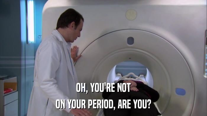 OH, YOU'RE NOT ON YOUR PERIOD, ARE YOU? 