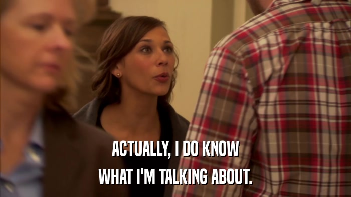 ACTUALLY, I DO KNOW WHAT I'M TALKING ABOUT. 