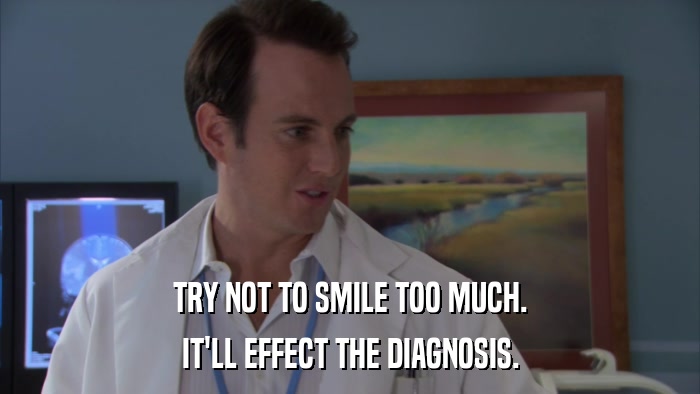 TRY NOT TO SMILE TOO MUCH. IT'LL EFFECT THE DIAGNOSIS. 