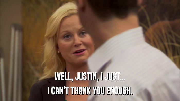 WELL, JUSTIN, I JUST... I CAN'T THANK YOU ENOUGH. 