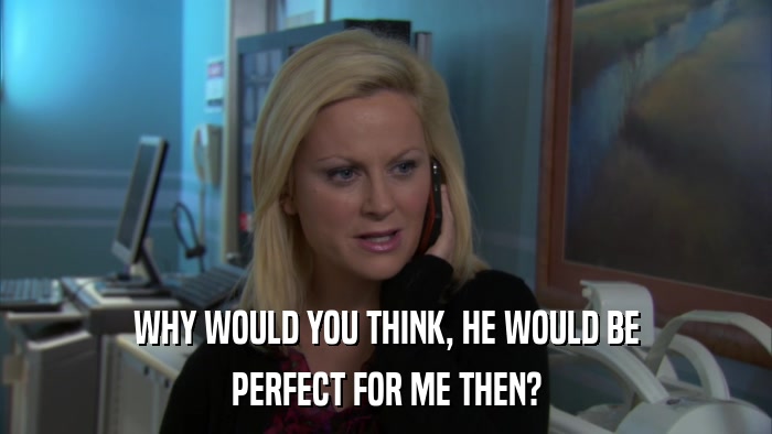 WHY WOULD YOU THINK, HE WOULD BE PERFECT FOR ME THEN? 