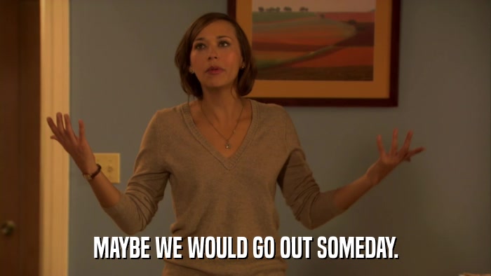 MAYBE WE WOULD GO OUT SOMEDAY.  