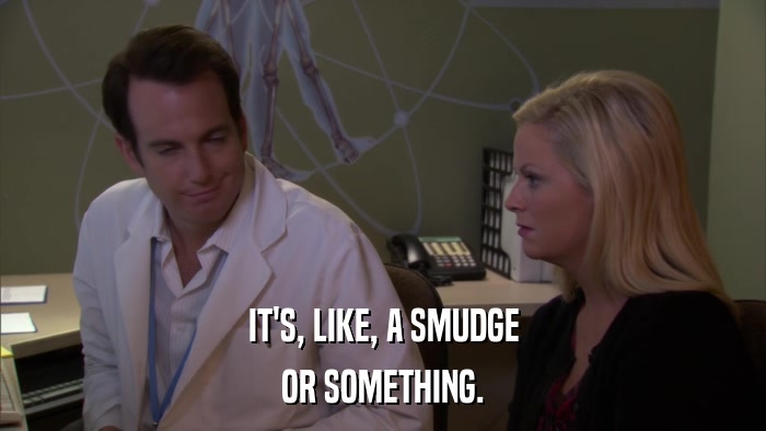 IT'S, LIKE, A SMUDGE OR SOMETHING. 