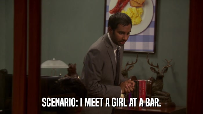SCENARIO: I MEET A GIRL AT A BAR.  