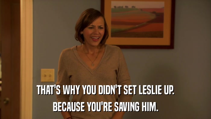 THAT'S WHY YOU DIDN'T SET LESLIE UP. BECAUSE YOU'RE SAVING HIM. 