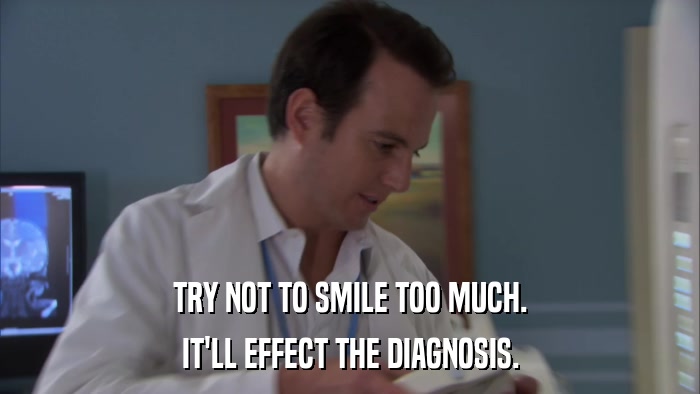 TRY NOT TO SMILE TOO MUCH. IT'LL EFFECT THE DIAGNOSIS. 