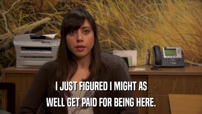 I JUST FIGURED I MIGHT AS WELL GET PAID FOR BEING HERE. 