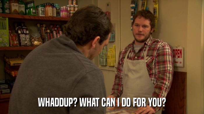 WHADDUP? WHAT CAN I DO FOR YOU?  