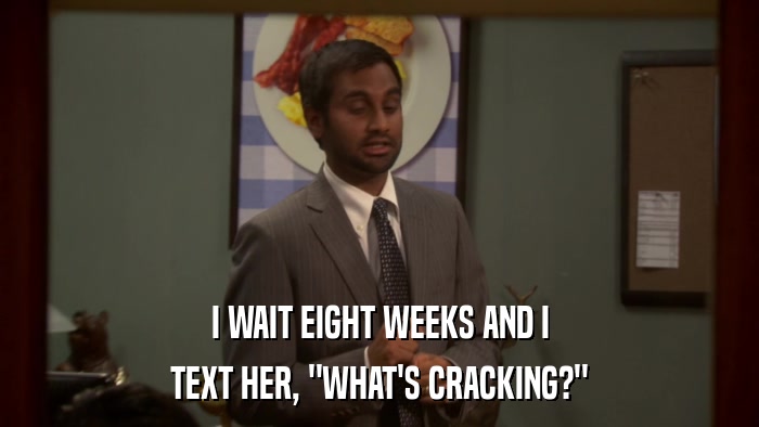 I WAIT EIGHT WEEKS AND I TEXT HER, 