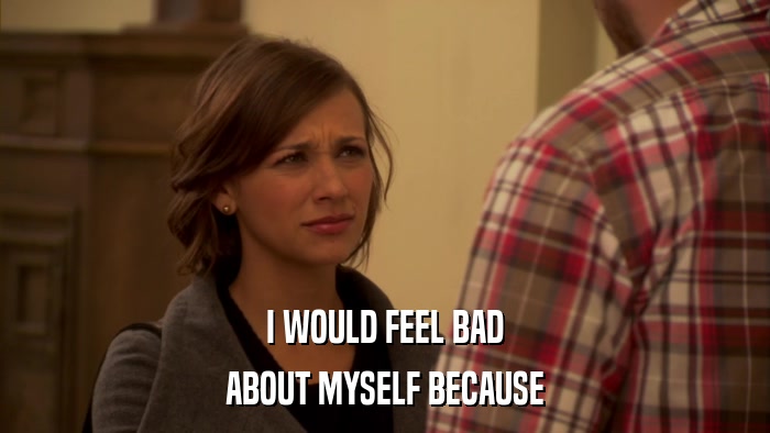 I WOULD FEEL BAD ABOUT MYSELF BECAUSE 
