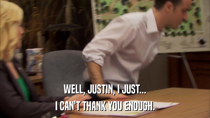 WELL, JUSTIN, I JUST... I CAN'T THANK YOU ENOUGH. 