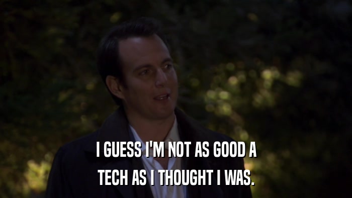 I GUESS I'M NOT AS GOOD A TECH AS I THOUGHT I WAS. 