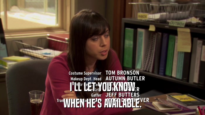 I'LL LET YOU KNOW WHEN HE'S AVAILABLE. 