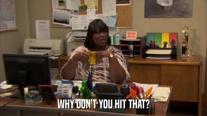 WHY DON'T YOU HIT THAT?  